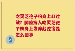 吃灵芝孢子粉身上红过敏？肺癌病人吃灵芝孢子粉身上发痒起疙瘩是怎么回事