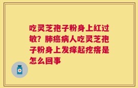 吃灵芝孢子粉身上红过敏？肺癌病人吃灵芝孢子粉身上发痒起疙瘩是怎么回事