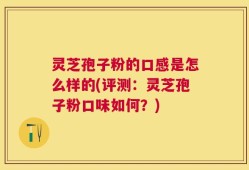灵芝孢子粉的口感是怎么样的(评测：灵芝孢子粉口味如何？)
