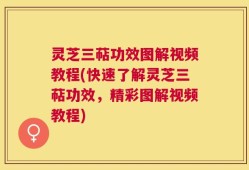 灵芝三萜功效图解视频教程(快速了解灵芝三萜功效，精彩图解视频教程)