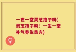 一世一堂灵芝孢子粉(灵芝孢子粉：一生一堂补气养生良方)