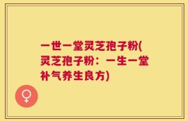 一世一堂灵芝孢子粉(灵芝孢子粉：一生一堂补气养生良方)