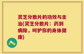 灵芝分散片的功效与主治(灵芝分散片：药到病除，呵护你的身体健康)