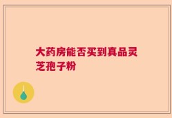 大药房能否买到真品灵芝孢子粉