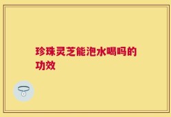 珍珠灵芝能泡水喝吗的功效