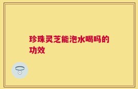 珍珠灵芝能泡水喝吗的功效
