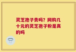 灵芝孢子贵吗？网购几十元的灵芝孢子粉是真的吗