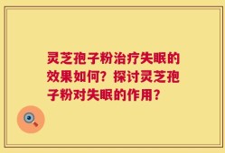 灵芝孢子粉治疗失眠的效果如何？探讨灵芝孢子粉对失眠的作用？