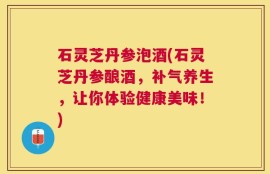 石灵芝丹参泡酒(石灵芝丹参酿酒，补气养生，让你体验健康美味！)