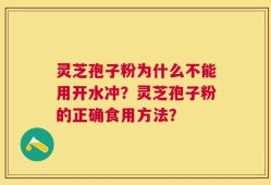灵芝孢子粉为什么不能用开水冲？灵芝孢子粉的正确食用方法？