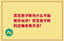 灵芝孢子粉为什么不能用开水冲？灵芝孢子粉的正确食用方法？