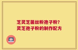 芝灵芝菌丝粉孢子粉？灵芝孢子粉的制作配方
