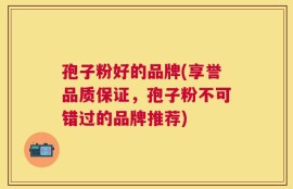 孢子粉好的品牌(享誉品质保证，孢子粉不可错过的品牌推荐)