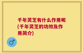 千年灵芝有什么作用呢(千年灵芝的功效及作用简介)