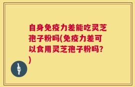 自身免疫力差能吃灵芝孢子粉吗(免疫力差可以食用灵芝孢子粉吗？)
