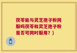茯苓能与灵芝孢子粉同服吗茯苓和灵芝孢子粉是否可同时服用？)
