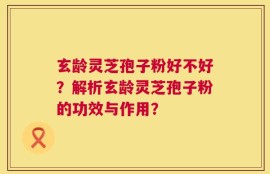玄龄灵芝孢子粉好不好？解析玄龄灵芝孢子粉的功效与作用？