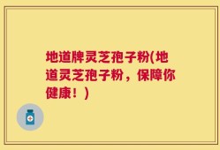 地道牌灵芝孢子粉(地道灵芝孢子粉，保障你健康！)