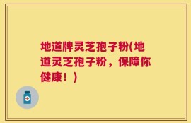 地道牌灵芝孢子粉(地道灵芝孢子粉，保障你健康！)