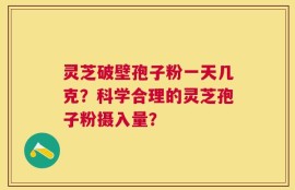 灵芝破壁孢子粉一天几克？科学合理的灵芝孢子粉摄入量？