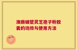 澳鼎破壁灵芝孢子粉胶囊的功效与使用方法