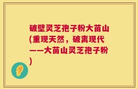 破壁灵芝孢子粉大苗山(重现天然，破离现代——大苗山灵芝孢子粉)