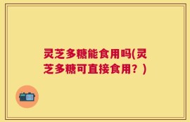 灵芝多糖能食用吗(灵芝多糖可直接食用？)