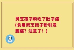 灵芝孢子粉吃了肚子痛(食用灵芝孢子粉引发腹痛？注意了！)