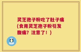 灵芝孢子粉吃了肚子痛(食用灵芝孢子粉引发腹痛？注意了！)