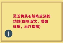 灵芝黄芪石斛陈皮汤的功效(四味汤饮，增强体质，治疗疾病)
