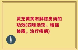 灵芝黄芪石斛陈皮汤的功效(四味汤饮，增强体质，治疗疾病)
