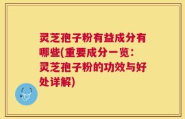 灵芝孢子粉有益成分有哪些(重要成分一览：灵芝孢子粉的功效与好处详解)