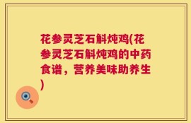 花参灵芝石斛炖鸡(花参灵芝石斛炖鸡的中药食谱，营养美味助养生)