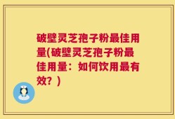 破壁灵芝孢子粉最佳用量(破壁灵芝孢子粉最佳用量：如何饮用最有效？)