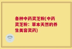 各种中药灵芝粉(中药灵芝粉：草本天然的养生美容灵药)