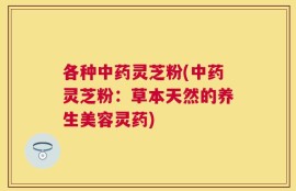 各种中药灵芝粉(中药灵芝粉：草本天然的养生美容灵药)