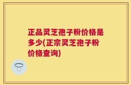 正品灵芝孢子粉价格是多少(正宗灵芝孢子粉价格查询)