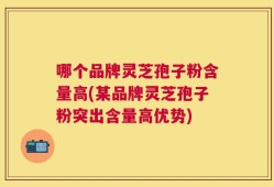 哪个品牌灵芝孢子粉含量高(某品牌灵芝孢子粉突出含量高优势)