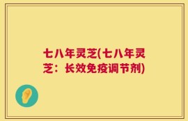 七八年灵芝(七八年灵芝：长效免疫调节剂)