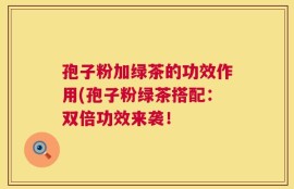 孢子粉加绿茶的功效作用(孢子粉绿茶搭配：双倍功效来袭！