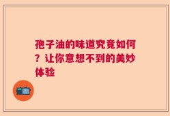 孢子油的味道究竟如何？让你意想不到的美妙体验