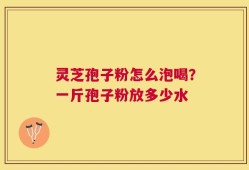 灵芝孢子粉怎么泡喝？一斤孢子粉放多少水