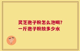 灵芝孢子粉怎么泡喝？一斤孢子粉放多少水
