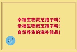 幸福生物灵芝孢子粉(幸福生物灵芝孢子粉：自然养生的滋补佳品)