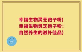 幸福生物灵芝孢子粉(幸福生物灵芝孢子粉：自然养生的滋补佳品)