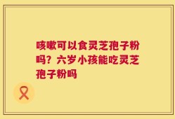 咳嗽可以食灵芝孢子粉吗？六岁小孩能吃灵芝孢子粉吗