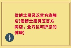 侯博士黑灵芝官方旗舰店(侯博士黑灵芝官方网店，全方位呵护您的健康)