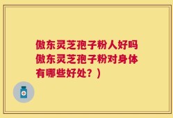 傲东灵芝孢子粉人好吗傲东灵芝孢子粉对身体有哪些好处？)