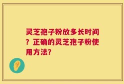 灵芝孢子粉放多长时间？正确的灵芝孢子粉使用方法？