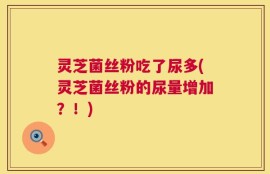 灵芝菌丝粉吃了尿多(灵芝菌丝粉的尿量增加？！)